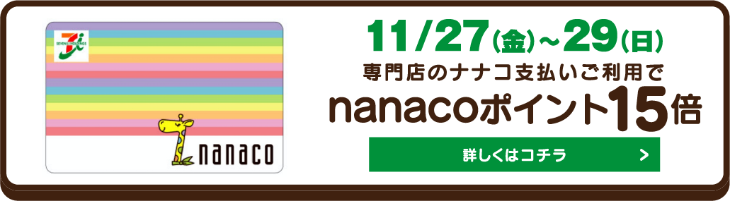 11月27日金曜日から29日日曜日まで 専門店のナナコ支払いご利用で nanacoポイント15倍 詳しくはコチラ